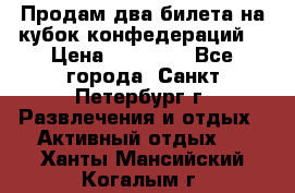 Продам два билета на кубок конфедераций  › Цена ­ 20 000 - Все города, Санкт-Петербург г. Развлечения и отдых » Активный отдых   . Ханты-Мансийский,Когалым г.